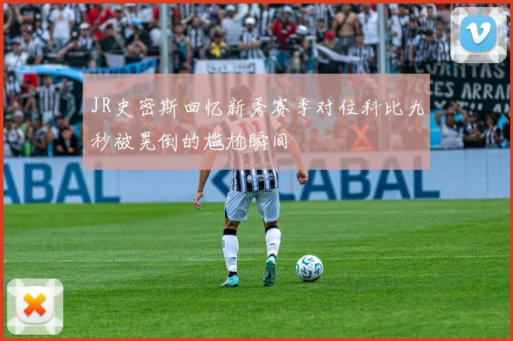 JR史密斯回忆新秀赛季对位科比九秒被晃倒的尴尬瞬间