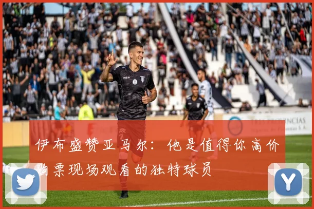 伊布盛赞亚马尔：他是值得你高价购票现场观看的独特球员