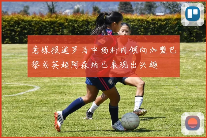 意媒报道罗马中场科内倾向加盟巴黎或英超阿森纳已表现出兴趣