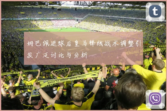 姆巴佩进球后皇马锋线战术调整引发广泛讨论与分析