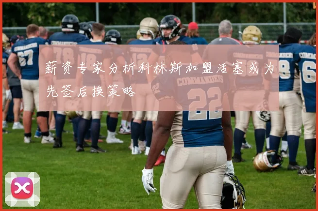 薪资专家分析科林斯加盟活塞或为先签后换策略