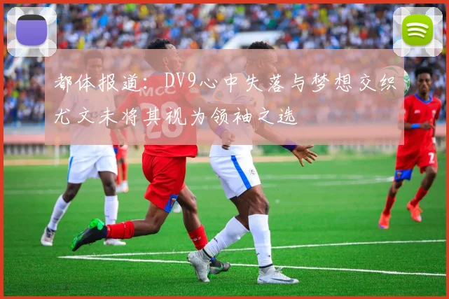 都体报道：DV9心中失落与梦想交织尤文未将其视为领袖之选