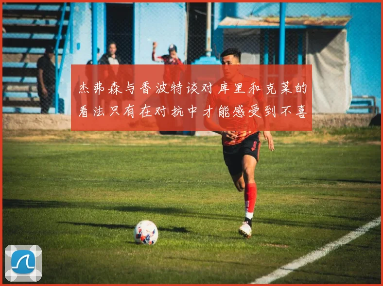 杰弗森与香波特谈对库里和克莱的看法只有在对抗中才能感受到不喜欢