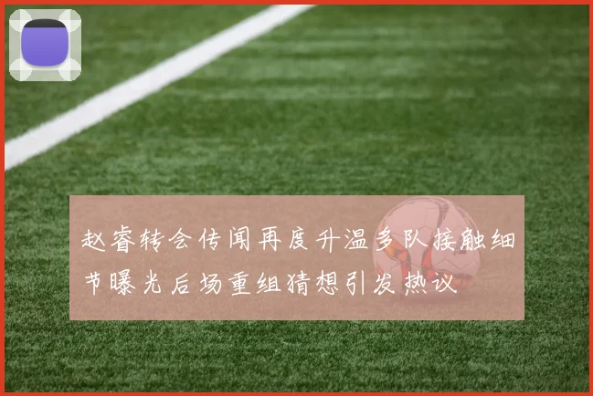 赵睿转会传闻再度升温多队接触细节曝光后场重组猜想引发热议
