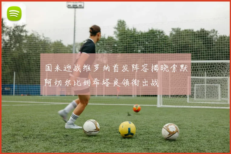 国米迎战维罗纳首发阵容揭晓索默阿切尔比姆希塔良领衔出战