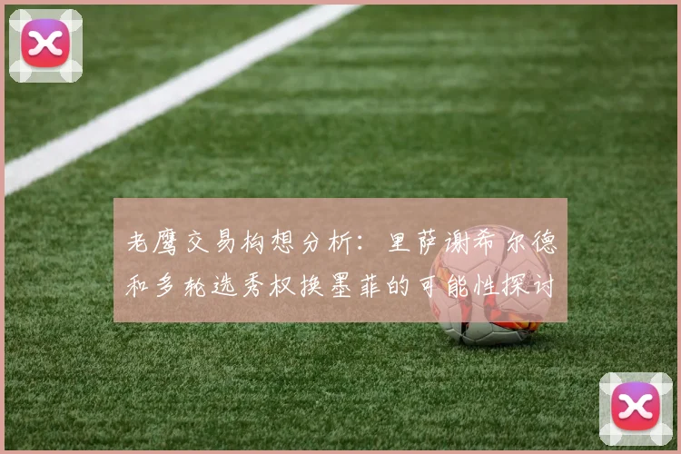 老鹰交易构想分析：里萨谢希尔德和多轮选秀权换墨菲的可能性探讨