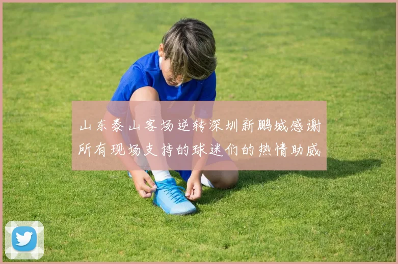 山东泰山客场逆转深圳新鹏城感谢所有现场支持的球迷们的热情助威