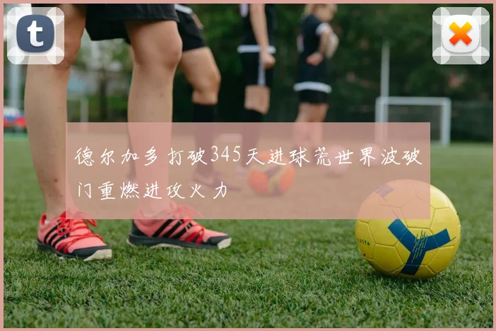 德尔加多打破345天进球荒世界波破门重燃进攻火力