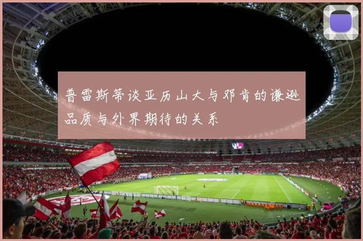 普雷斯蒂谈亚历山大与邓肯的谦逊品质与外界期待的关系