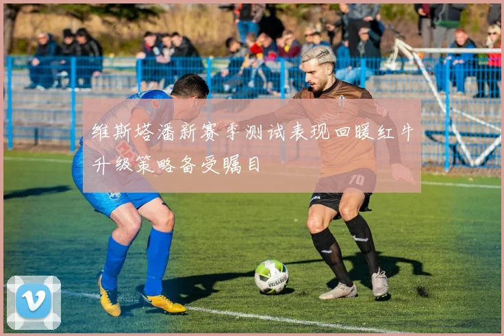 维斯塔潘新赛季测试表现回暖红牛升级策略备受瞩目
