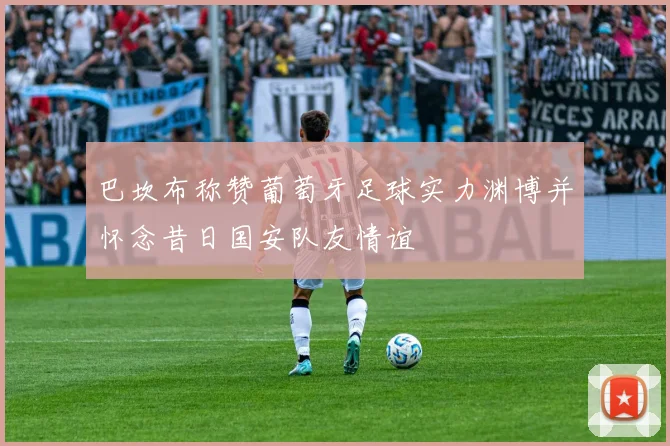 巴坎布称赞葡萄牙足球实力渊博并怀念昔日国安队友情谊