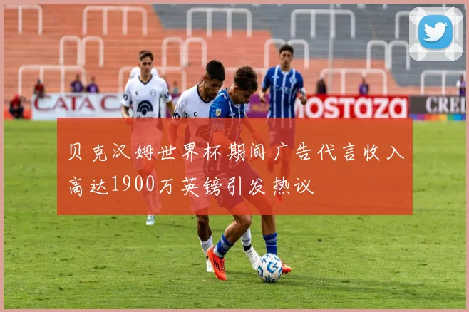 贝克汉姆世界杯期间广告代言收入高达1900万英镑引发热议