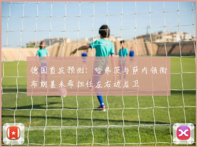 德国首发预测：哈弗茨与萨内领衔布朗基米希担任左右边后卫