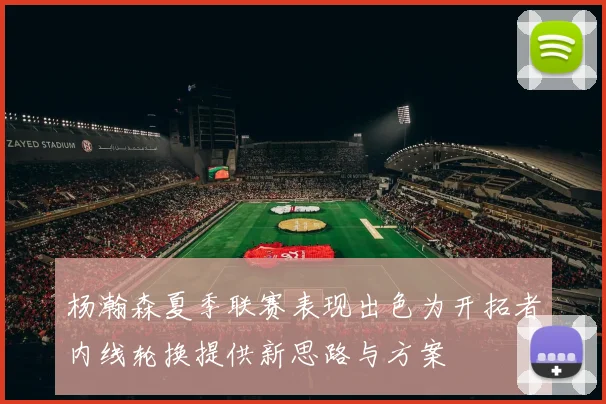 杨瀚森夏季联赛表现出色为开拓者内线轮换提供新思路与方案