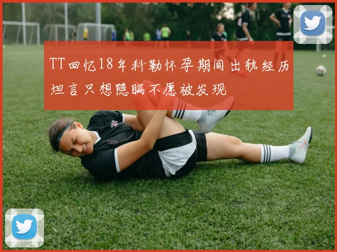 TT回忆18年科勒怀孕期间出轨经历坦言只想隐瞒不愿被发现