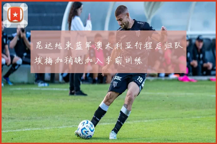昆达结束蓝军澳大利亚行程后归队埃梅加稍晚加入季前训练