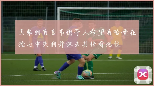 贝弗利直言韦德等人希望看哈登在抢七中失利并抹去其传奇地位