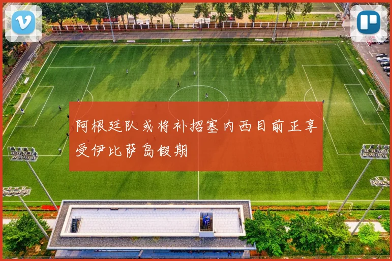 阿根廷队或将补招塞内西目前正享受伊比萨岛假期