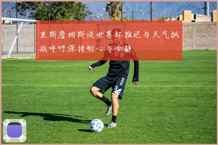 里斯詹姆斯谈世界杯推迟与天气挑战呼吁保持耐心与冷静