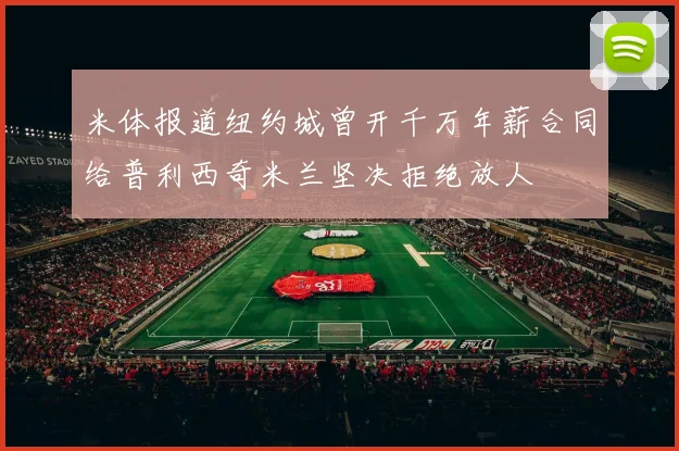 米体报道纽约城曾开千万年薪合同给普利西奇米兰坚决拒绝放人