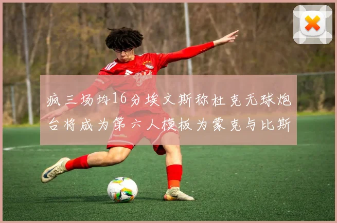 疯三场均16分埃文斯称杜克无球炮台将成为第六人模板为蒙克与比斯利