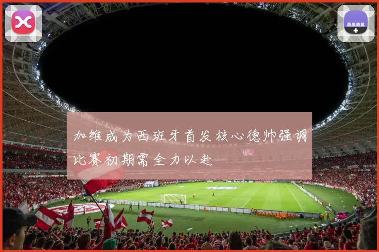 加维成为西班牙首发核心德帅强调比赛初期需全力以赴